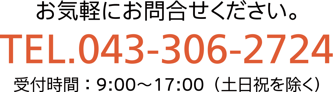 お気軽にお問合せください。TEL.043-306-2724 受付時間： 9:00〜17:00 （土日祝を除く）